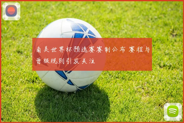 南美世界杯预选赛赛制公布 赛程与晋级规则引发关注