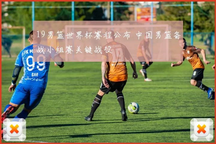 19男篮世界杯赛程公布 中国男篮备战小组赛关键战役
