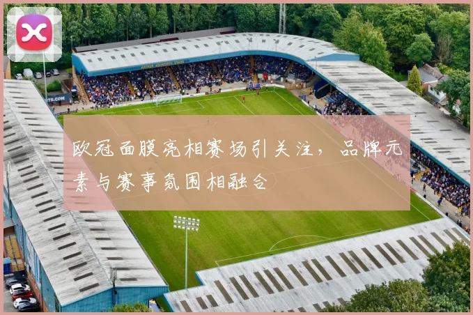 欧冠面膜亮相赛场引关注,品牌元素与赛事氛围相融合