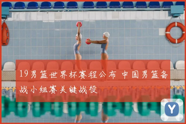 19男篮世界杯赛程公布 中国男篮备战小组赛关键战役