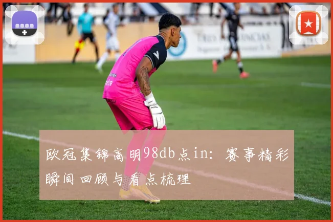 欧冠集锦高明98db点in:赛事精彩瞬间回顾与看点梳理