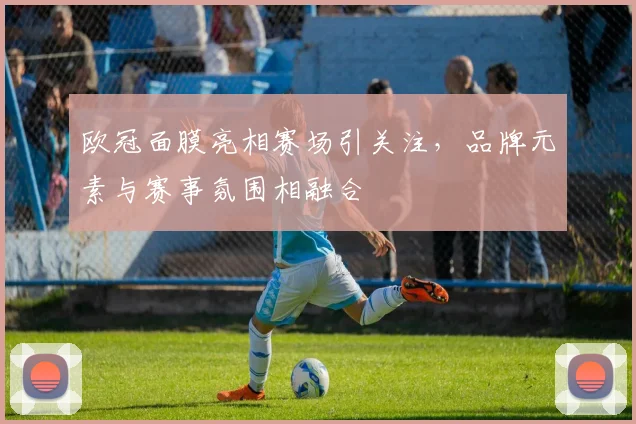 欧冠面膜亮相赛场引关注,品牌元素与赛事氛围相融合