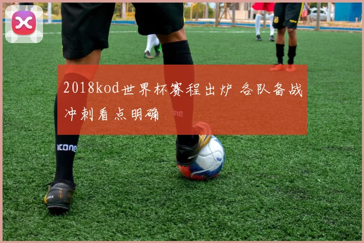 2018kod世界杯赛程出炉 各队备战冲刺看点明确