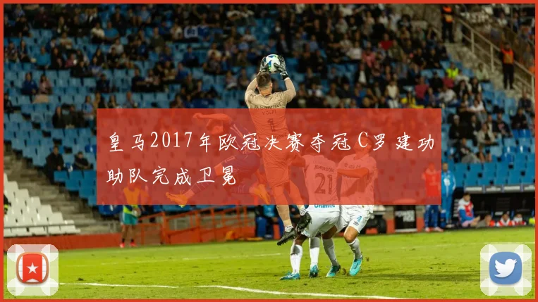 皇马2017年欧冠决赛夺冠 C罗建功助队完成卫冕