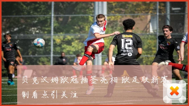 贝克汉姆欧冠抽签亮相 欧足联新赛制看点引关注