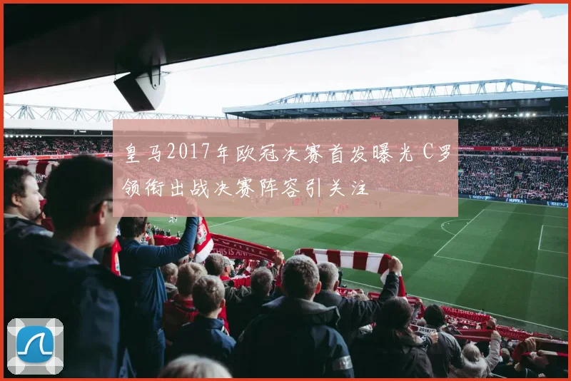 皇马2017年欧冠决赛首发曝光 C罗领衔出战决赛阵容引关注